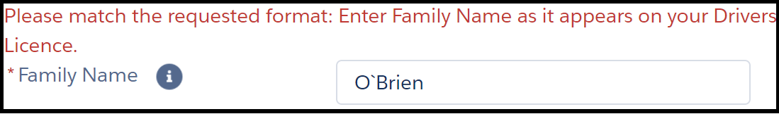 Image shows one field in an online form. The instruction next to the field reads, “* Family Name”. The text entry field shows the example name “O’Brien”. A backtick has been used instead of a standard apostrophe. A red error message reads, “Please match the requested format: Enter Family Name as it appears on your Drivers Licence”.