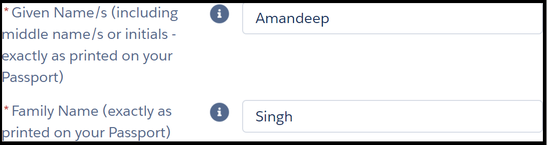 Image shows two fields in an online form. The instruction next to the first field reads, “* given name s (including middle name s or initials – exactly as printed on your Passport)”. The text entry field to its right shows example “Amandeep”. Instruction for second field reads, “* family name”. The text entry field to its right shows example “Singh”. Asterisks next to instructions are red and indicate a mandatory field.