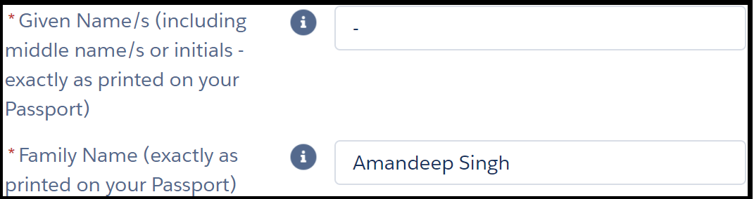 Image shows two fields in an online form. The instruction next to the first field reads, “* given name (including middle name s or initials – exactly as printed on your Passport)”. The text entry field to its right has a hyphen inputted. Instruction for second field reads, “* family name”. The text entry field to its right shows example “Amandeep Singh”. Asterisks next to instructions are red and indicate a mandatory field.