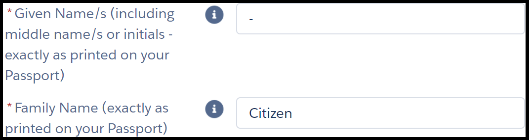 Image shows two fields in an online form. The instruction next to the first field reads, “* given name (including middle name s or initials – exactly as printed on your Passport)”. The text entry field to its right has a hyphen inputted. Instruction for second field reads, “* family name”. The text entry field to its right shows example “Citizen”. Asterisks next to instructions are red and indicate a mandatory field.