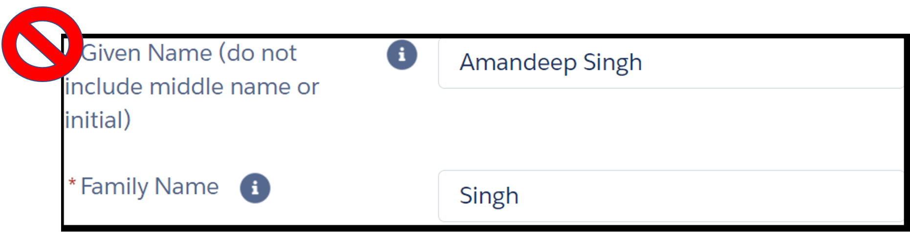 Image shows two fields in an online form. The instruction next to the first field reads, “* given name (do not include middle name or initial)”. The text entry field to its right shows example “Amandeep Singh”. Instruction for second field reads, “* family name”. The text entry field to its right shows example “Singh”. There is a red “no allowed” symbol next image indicating that fields have been filled out incorrectly.